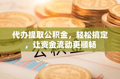 苍溪代办提取公积金，轻松搞定，让资金流动更顺畅