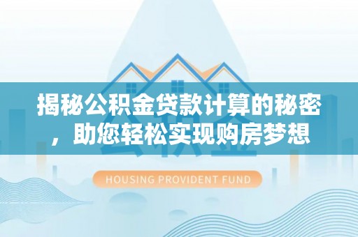 苍溪揭秘公积金贷款计算的秘密，助您轻松实现购房梦想