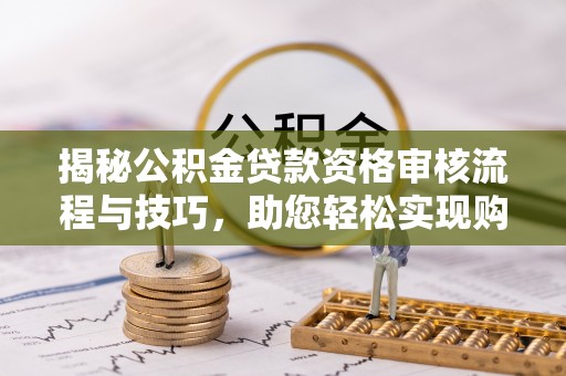 苍溪揭秘公积金贷款资格审核流程与技巧，助您轻松实现购房梦想