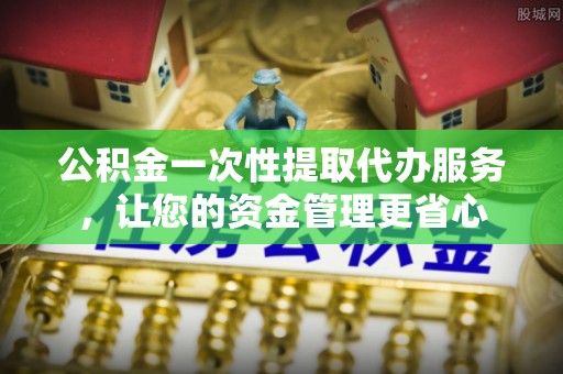 苍溪公积金一次性提取代办服务，让您的资金管理更省心