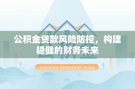 苍溪公积金贷款风险防控，构建稳健的财务未来