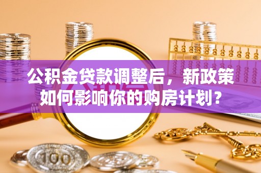 苍溪公积金贷款调整后，新政策如何影响你的购房计划？