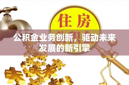 苍溪公积金业务创新，驱动未来发展的新引擎