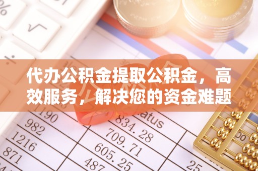苍溪代办公积金提取公积金，高效服务，解决您的资金难题