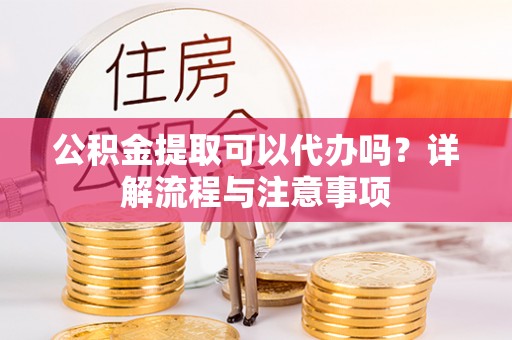 苍溪公积金提取可以代办吗？详解流程与注意事项