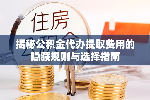 苍溪揭秘公积金代办提取费用的隐藏规则与选择指南