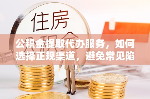 苍溪公积金提取代办服务，如何选择正规渠道，避免常见陷阱