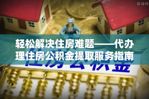 苍溪轻松解决住房难题——代办理住房公积金提取服务指南