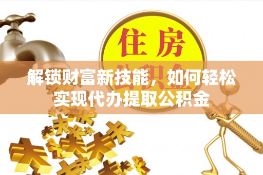 苍溪解锁财富新技能，如何轻松实现代办提取公积金