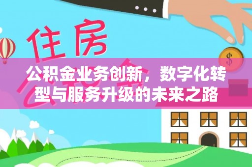 苍溪公积金业务创新，数字化转型与服务升级的未来之路