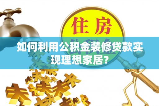苍溪如何利用公积金装修贷款实现理想家居？