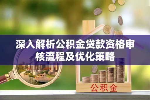 苍溪深入解析公积金贷款资格审核流程及优化策略