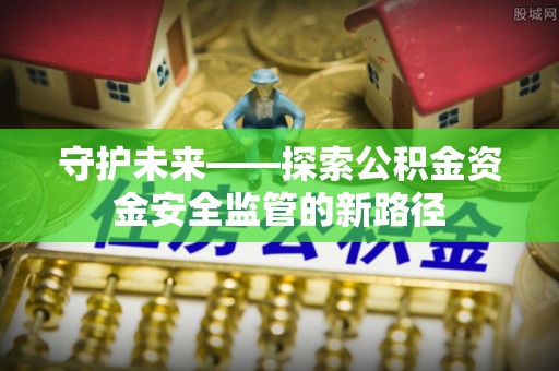 苍溪守护未来——探索公积金资金安全监管的新路径