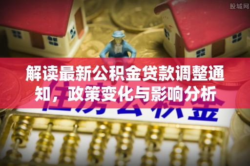 苍溪解读最新公积金贷款调整通知，政策变化与影响分析