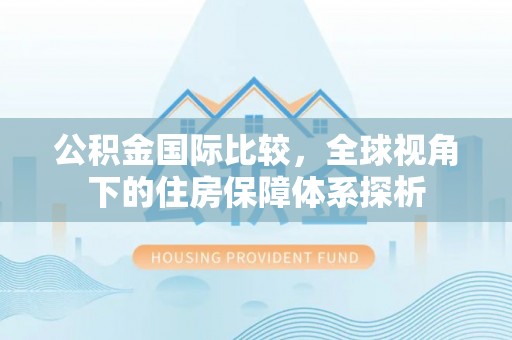 苍溪公积金国际比较，全球视角下的住房保障体系探析