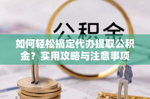 苍溪如何轻松搞定代办提取公积金？实用攻略与注意事项