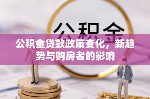 苍溪公积金贷款政策变化，新趋势与购房者的影响