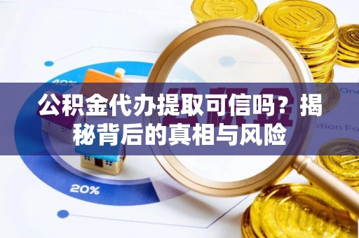 苍溪公积金代办提取可信吗？揭秘背后的真相与风险
