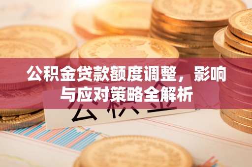 苍溪公积金贷款额度调整，影响与应对策略全解析