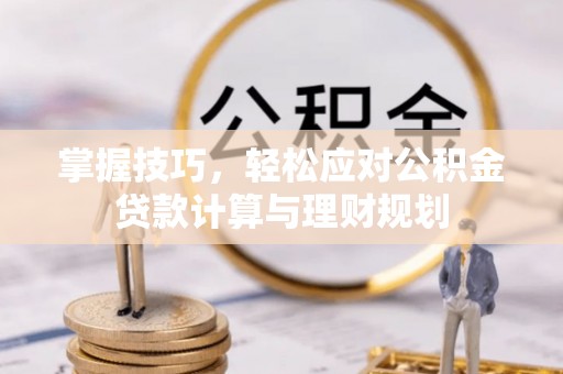 苍溪掌握技巧，轻松应对公积金贷款计算与理财规划