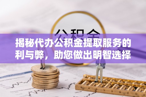 苍溪揭秘代办公积金提取服务的利与弊，助您做出明智选择