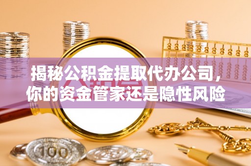 苍溪揭秘公积金提取代办公司，你的资金管家还是隐性风险？