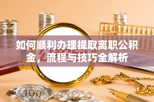 苍溪如何顺利办理提取离职公积金，流程与技巧全解析