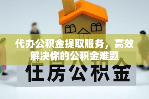 苍溪代办公积金提取服务，高效解决你的公积金难题
