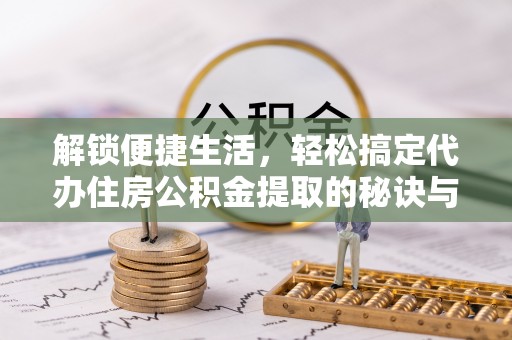 苍溪解锁便捷生活，轻松搞定代办住房公积金提取的秘诀与技巧