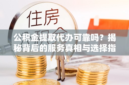 苍溪公积金提取代办可靠吗？揭秘背后的服务真相与选择指南