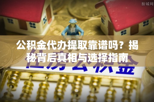 苍溪公积金代办提取靠谱吗？揭秘背后真相与选择指南
