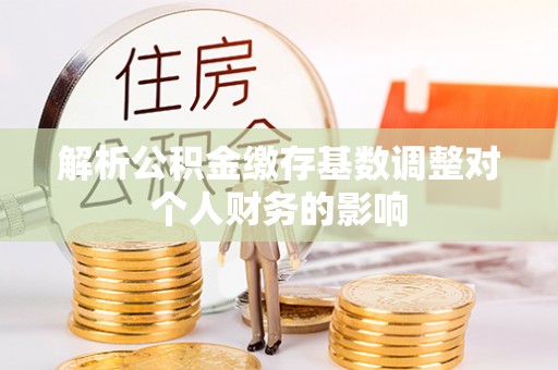 苍溪解析公积金缴存基数调整对个人财务的影响