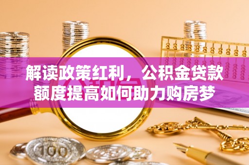 苍溪解读政策红利，公积金贷款额度提高如何助力购房梦
