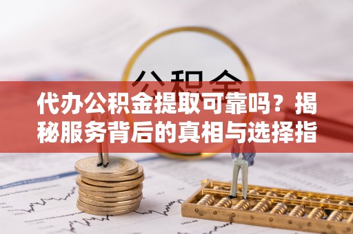 苍溪代办公积金提取可靠吗？揭秘服务背后的真相与选择指南