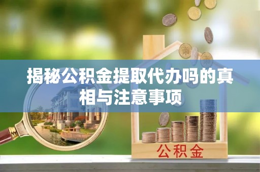 苍溪揭秘公积金提取代办吗的真相与注意事项