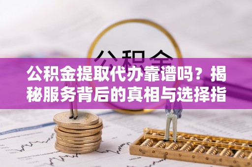 苍溪公积金提取代办靠谱吗？揭秘服务背后的真相与选择指南