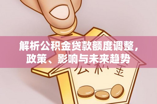 苍溪解析公积金贷款额度调整，政策、影响与未来趋势