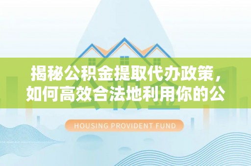 苍溪揭秘公积金提取代办政策，如何高效合法地利用你的公积金
