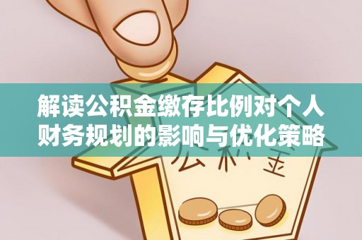 苍溪解读公积金缴存比例对个人财务规划的影响与优化策略