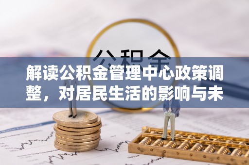 苍溪解读公积金管理中心政策调整，对居民生活的影响与未来展望