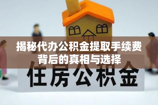 苍溪揭秘代办公积金提取手续费背后的真相与选择