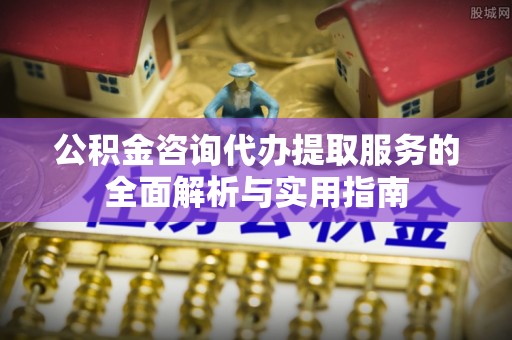 苍溪公积金咨询代办提取服务的全面解析与实用指南