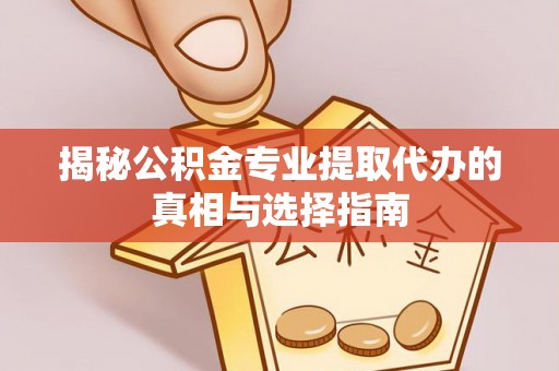 苍溪揭秘公积金专业提取代办的真相与选择指南