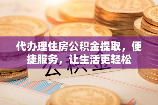 苍溪代办理住房公积金提取，便捷服务，让生活更轻松