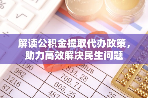 苍溪解读公积金提取代办政策，助力高效解决民生问题