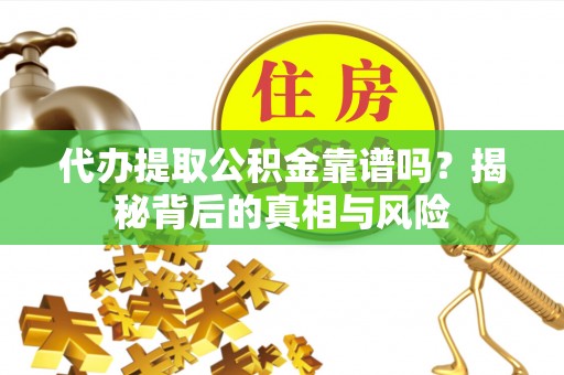 苍溪代办提取公积金靠谱吗？揭秘背后的真相与风险