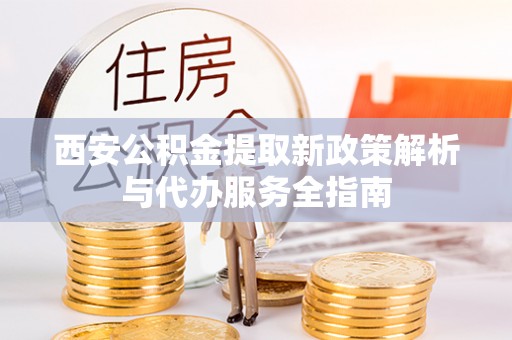 苍溪西安公积金提取新政策解析与代办服务全指南