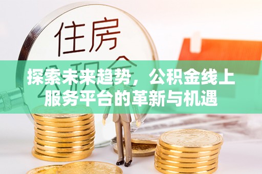 苍溪探索未来趋势，公积金线上服务平台的革新与机遇