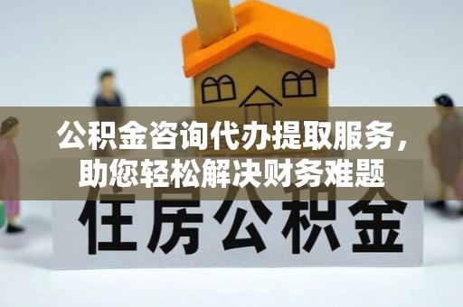 苍溪公积金咨询代办提取服务，助您轻松解决财务难题