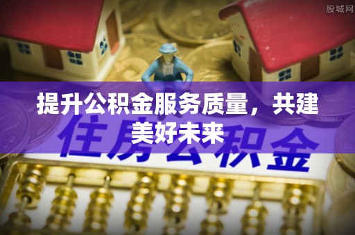 苍溪提升公积金服务质量，共建美好未来